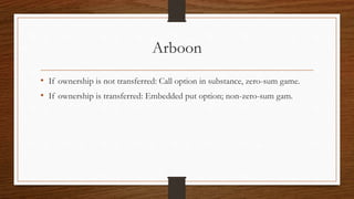 Arboon 
• If ownership is not transferred: Call option in substance, zero-sum game. 
• If ownership is transferred: Embedded put option; non-zero-sum gam. 
 