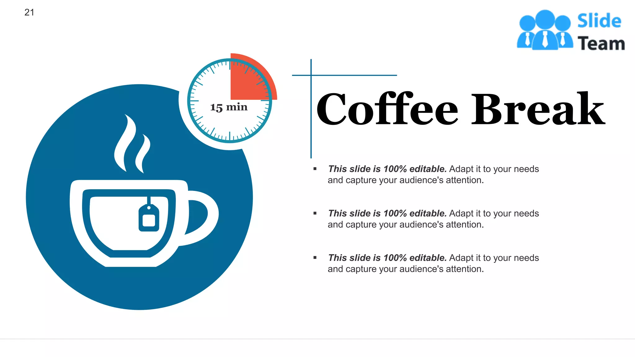 21
▪ This slide is 100% editable. Adapt it to your needs
and capture your audience's attention.
▪ This slide is 100% editable. Adapt it to your needs
and capture your audience's attention.
▪ This slide is 100% editable. Adapt it to your needs
and capture your audience's attention.
Coffee Break
15 min
 