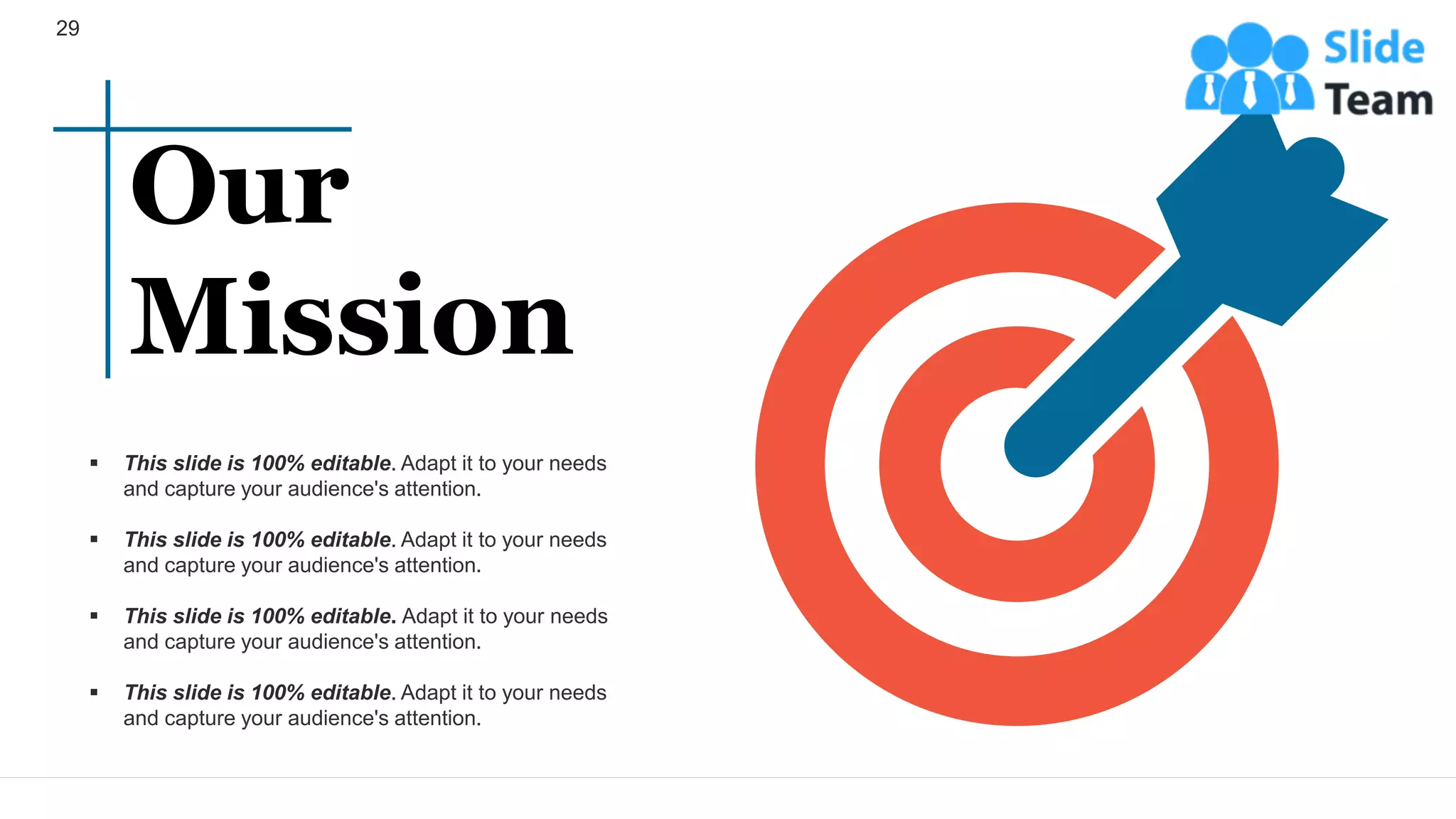 29
▪ This slide is 100% editable. Adapt it to your needs
and capture your audience's attention.
▪ This slide is 100% editable. Adapt it to your needs
and capture your audience's attention.
▪ This slide is 100% editable. Adapt it to your needs
and capture your audience's attention.
▪ This slide is 100% editable. Adapt it to your needs
and capture your audience's attention.
Our
Mission
 