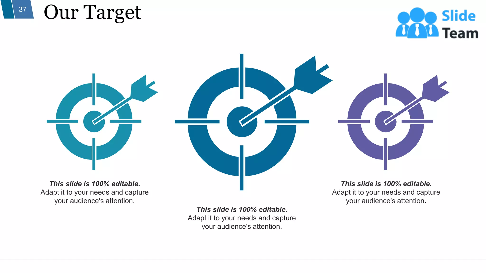 Our Target
37
This slide is 100% editable.
Adapt it to your needs and capture
your audience's attention.
This slide is 100% editable.
Adapt it to your needs and capture
your audience's attention.
This slide is 100% editable.
Adapt it to your needs and capture
your audience's attention.
 