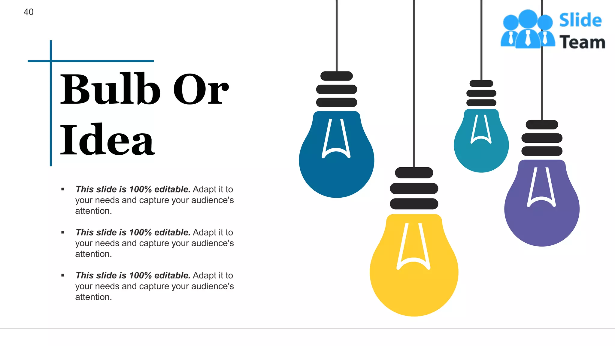 40
▪ This slide is 100% editable. Adapt it to
your needs and capture your audience's
attention.
▪ This slide is 100% editable. Adapt it to
your needs and capture your audience's
attention.
▪ This slide is 100% editable. Adapt it to
your needs and capture your audience's
attention.
Bulb Or
Idea
 