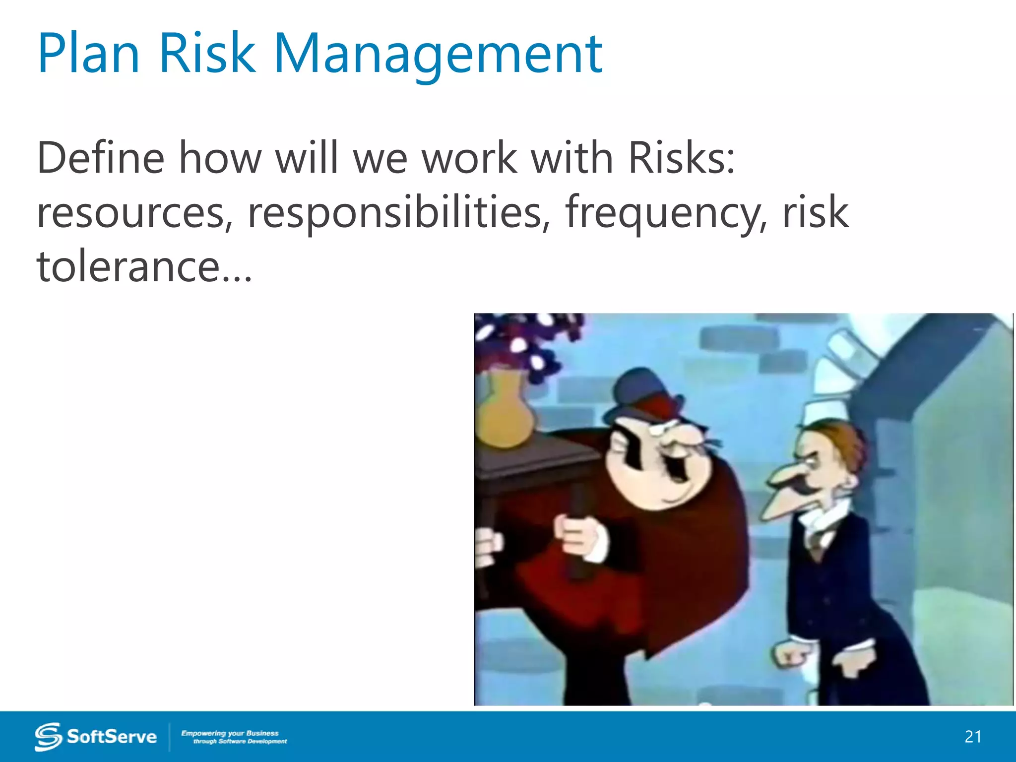 Define how will we work with Risks:
resources, responsibilities, frequency, risk
tolerance…
Plan Risk Management
21
 