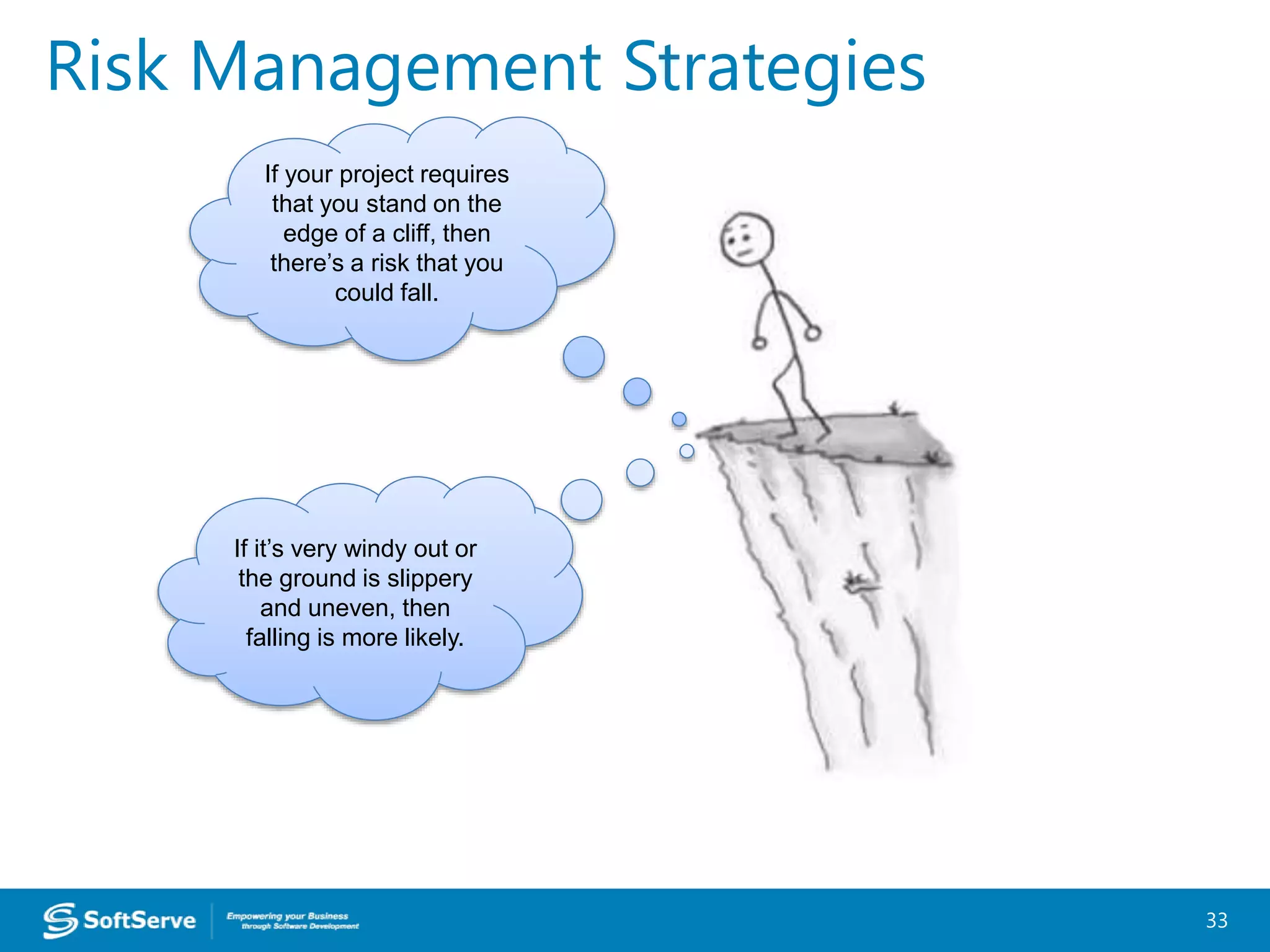Risk Management Strategies
33
If your project requires
that you stand on the
edge of a cliff, then
there’s a risk that you
could fall.
If it’s very windy out or
the ground is slippery
and uneven, then
falling is more likely.
 