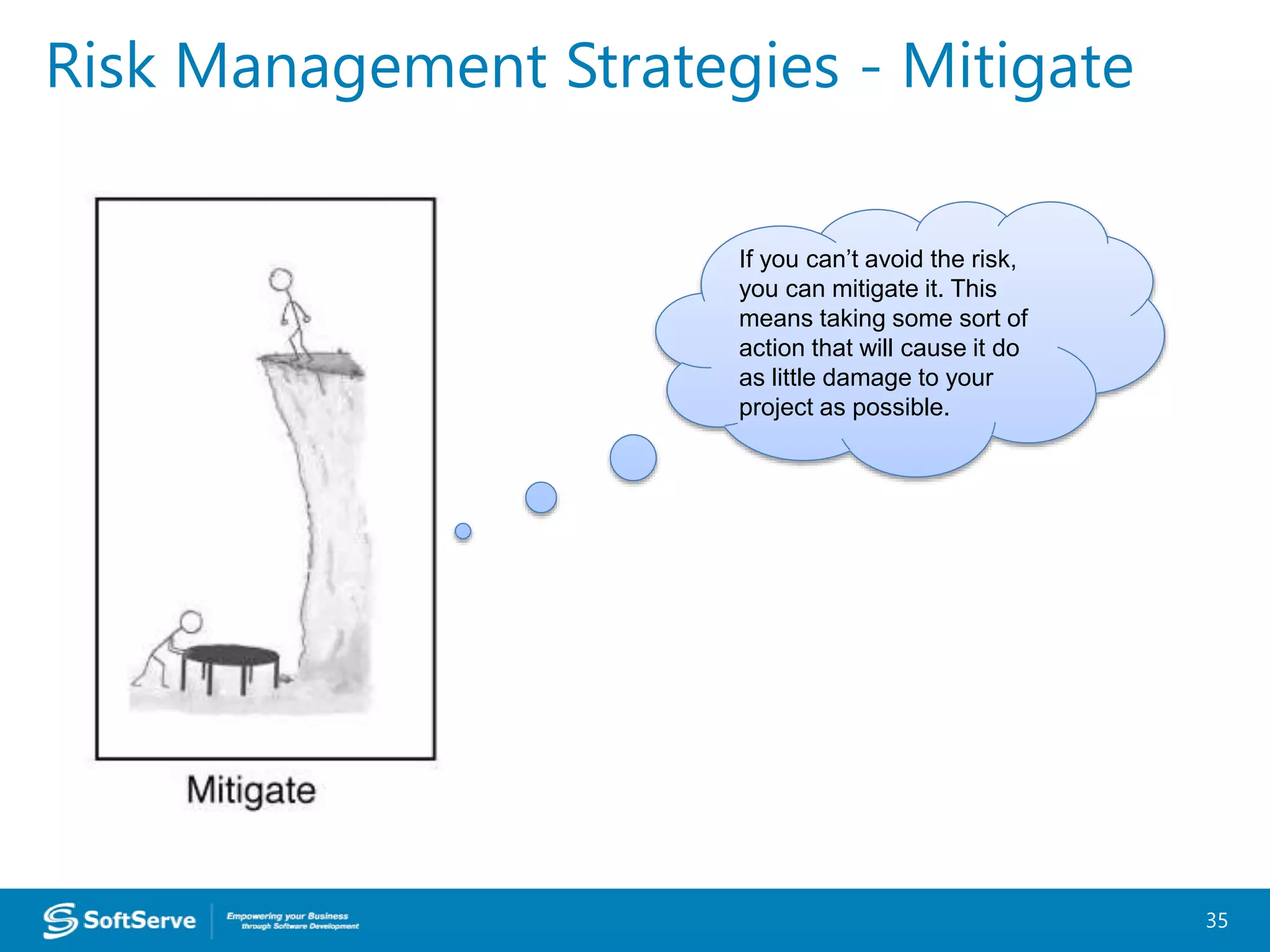 Risk Management Strategies - Mitigate
35
If you can’t avoid the risk,
you can mitigate it. This
means taking some sort of
action that will cause it do
as little damage to your
project as possible.
 