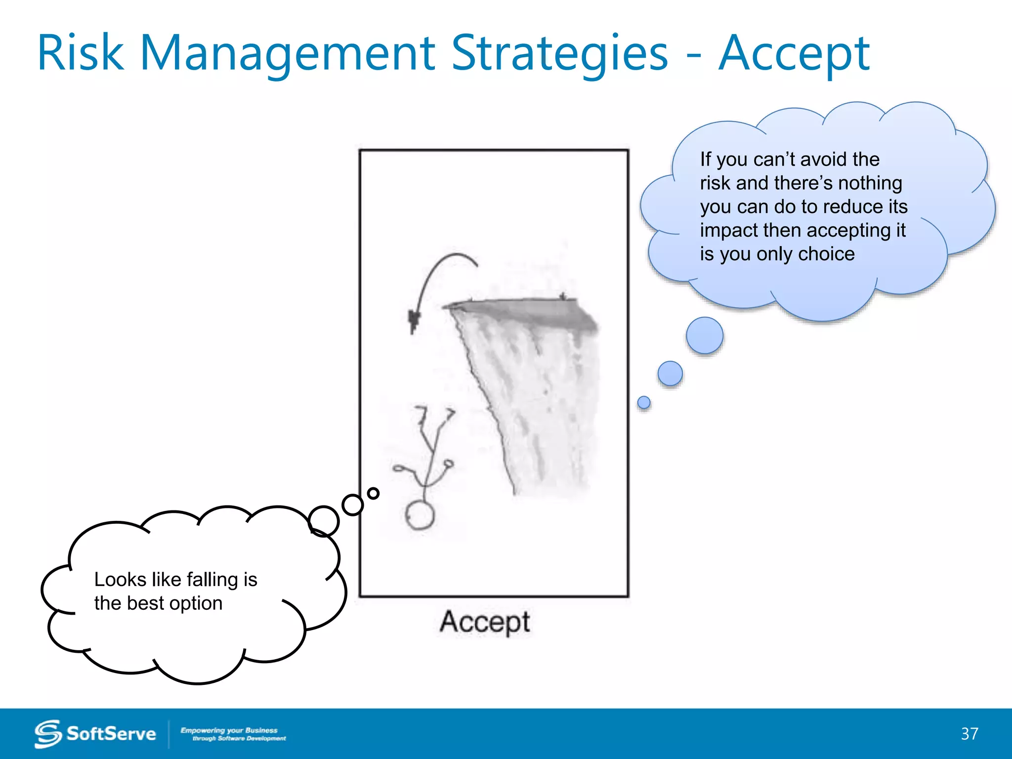 Risk Management Strategies - Accept
37
If you can’t avoid the
risk and there’s nothing
you can do to reduce its
impact then accepting it
is you only choice
Looks like falling is
the best option
 