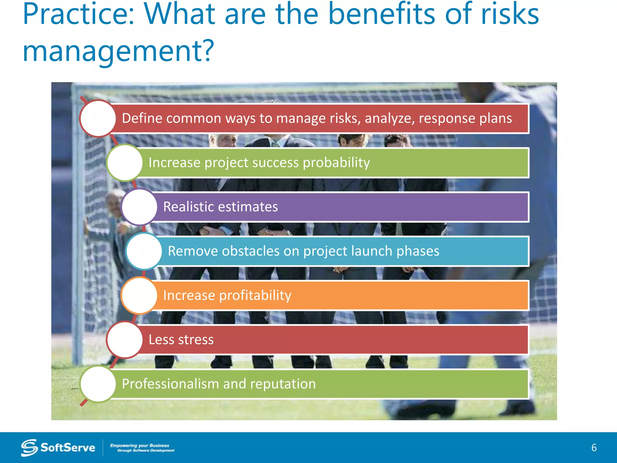 6
Practice: What are the benefits of risks
management?
Define common ways to manage risks, analyze, response plans
Increase project success probability
Realistic estimates
Remove obstacles on project launch phases
Increase profitability
Less stress
Professionalism and reputation
 