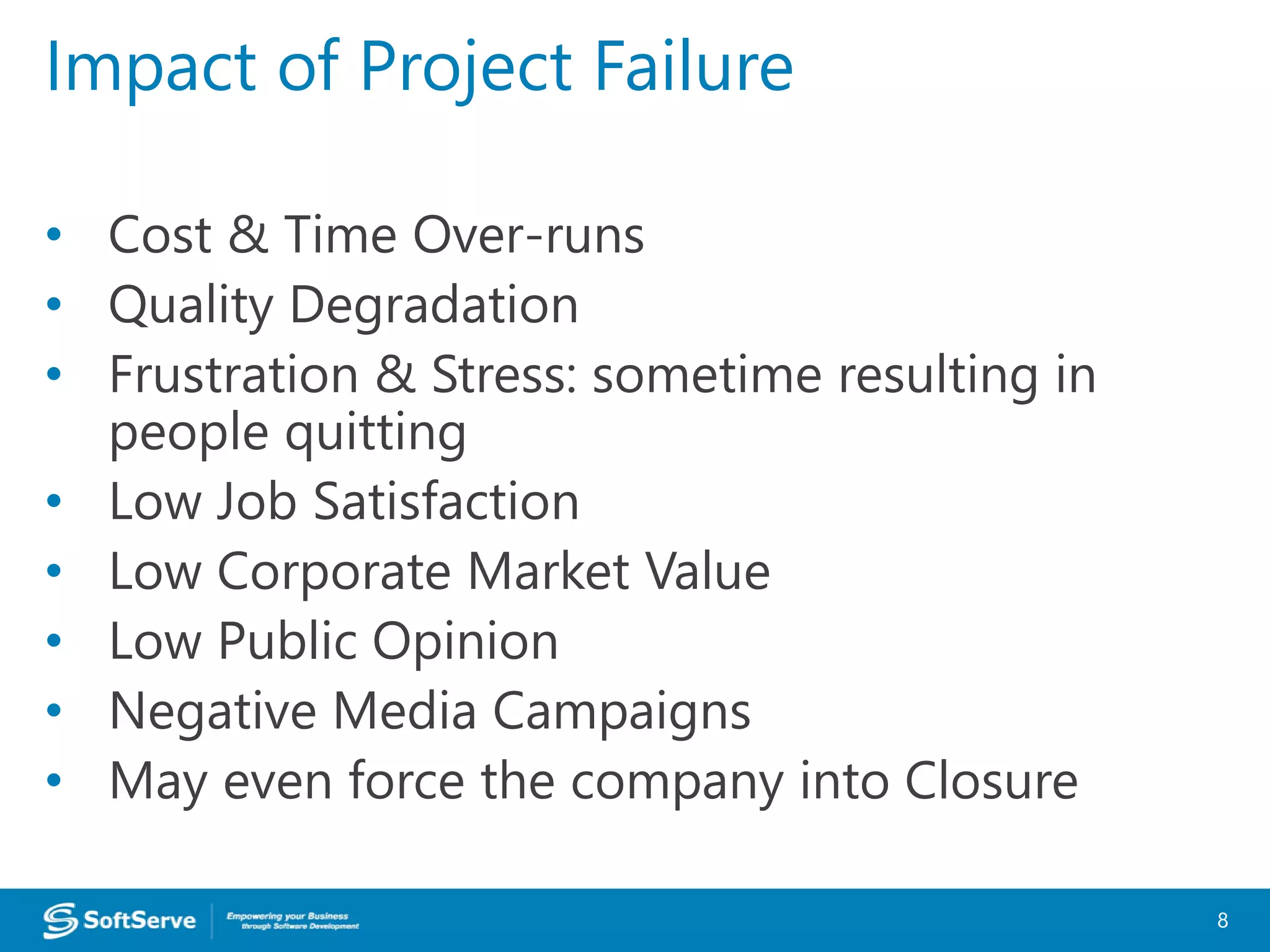 • Cost & Time Over-runs
• Quality Degradation
• Frustration & Stress: sometime resulting in
people quitting
• Low Job Satisfaction
• Low Corporate Market Value
• Low Public Opinion
• Negative Media Campaigns
• May even force the company into Closure
Impact of Project Failure
8
 