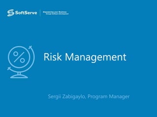 Risk Management
• Sergii Zabigaylo, Program Manager
 