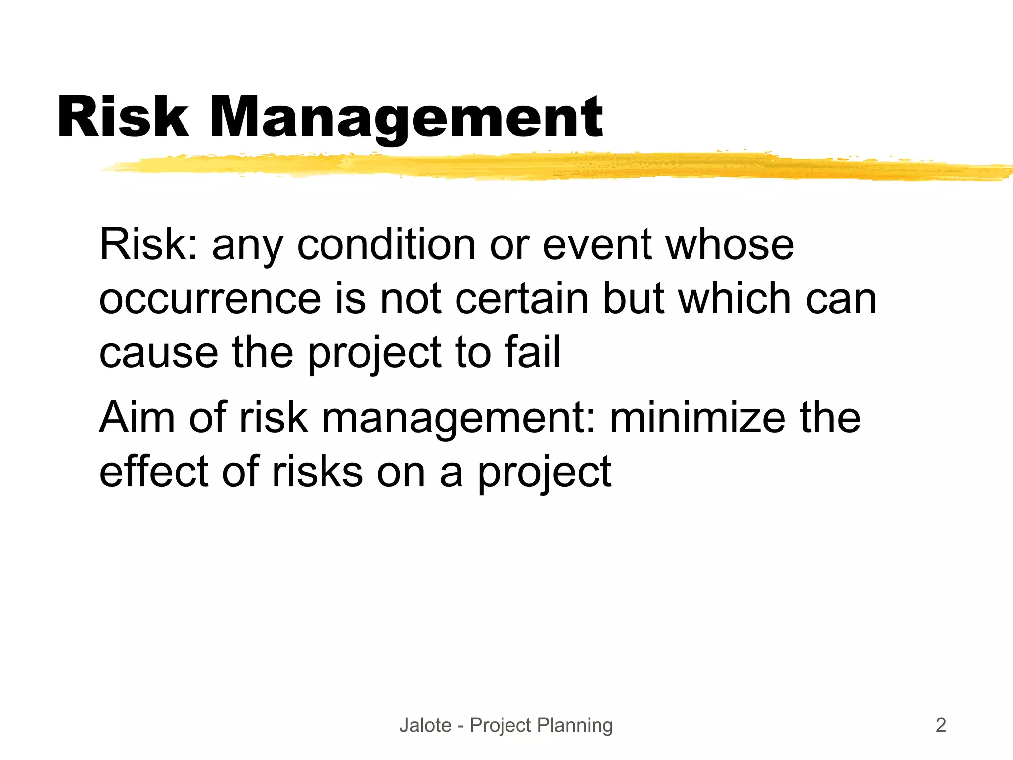 Jalote - Project Planning 2
Risk Management
Risk: any condition or event whose
occurrence is not certain but which can
cause the project to fail
Aim of risk management: minimize the
effect of risks on a project
 