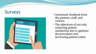 Surveys  Systematic feedback from
the patients, staff, and
visitors.
 The objectives of not only
achieving patient
satisfaction but to optimize
the procedure and
increasing patient safety
 