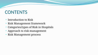 CONTENTS
• Introduction to Risk
• Risk Management framework
• Categories/types of Risk in Hospitals
• Approach to risk management
• Risk Management process
 