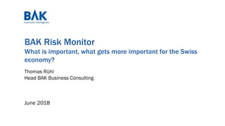 BAK Risk Monitor
What is important, what gets more important for the Swiss
economy?
June 2018
Thomas Rühl
Head BAK Business Consulting
 