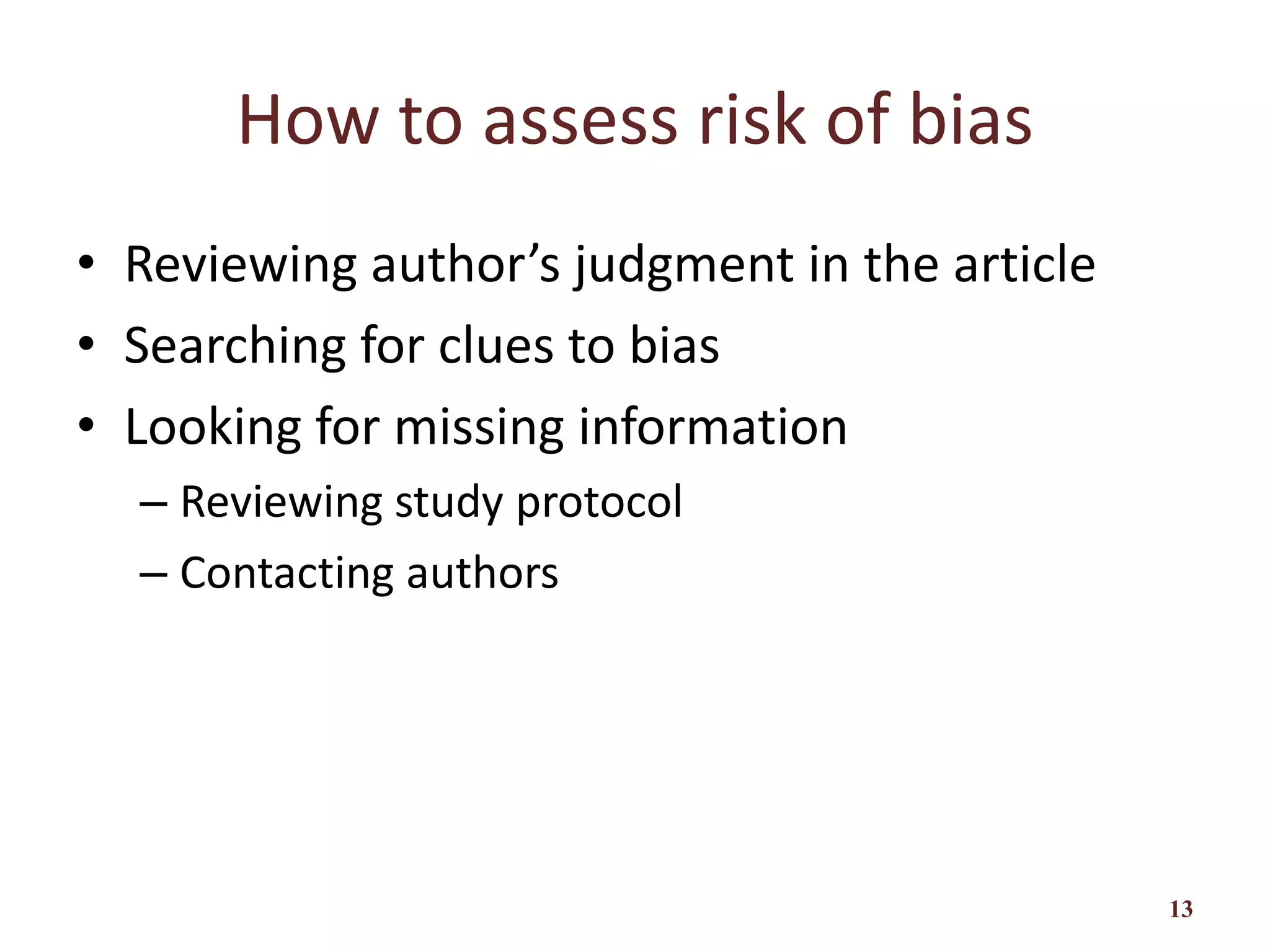 How to assess risk of bias
• Reviewing author’s judgment in the article
• Searching for clues to bias
• Looking for missing information
– Reviewing study protocol
– Contacting authors
13
 