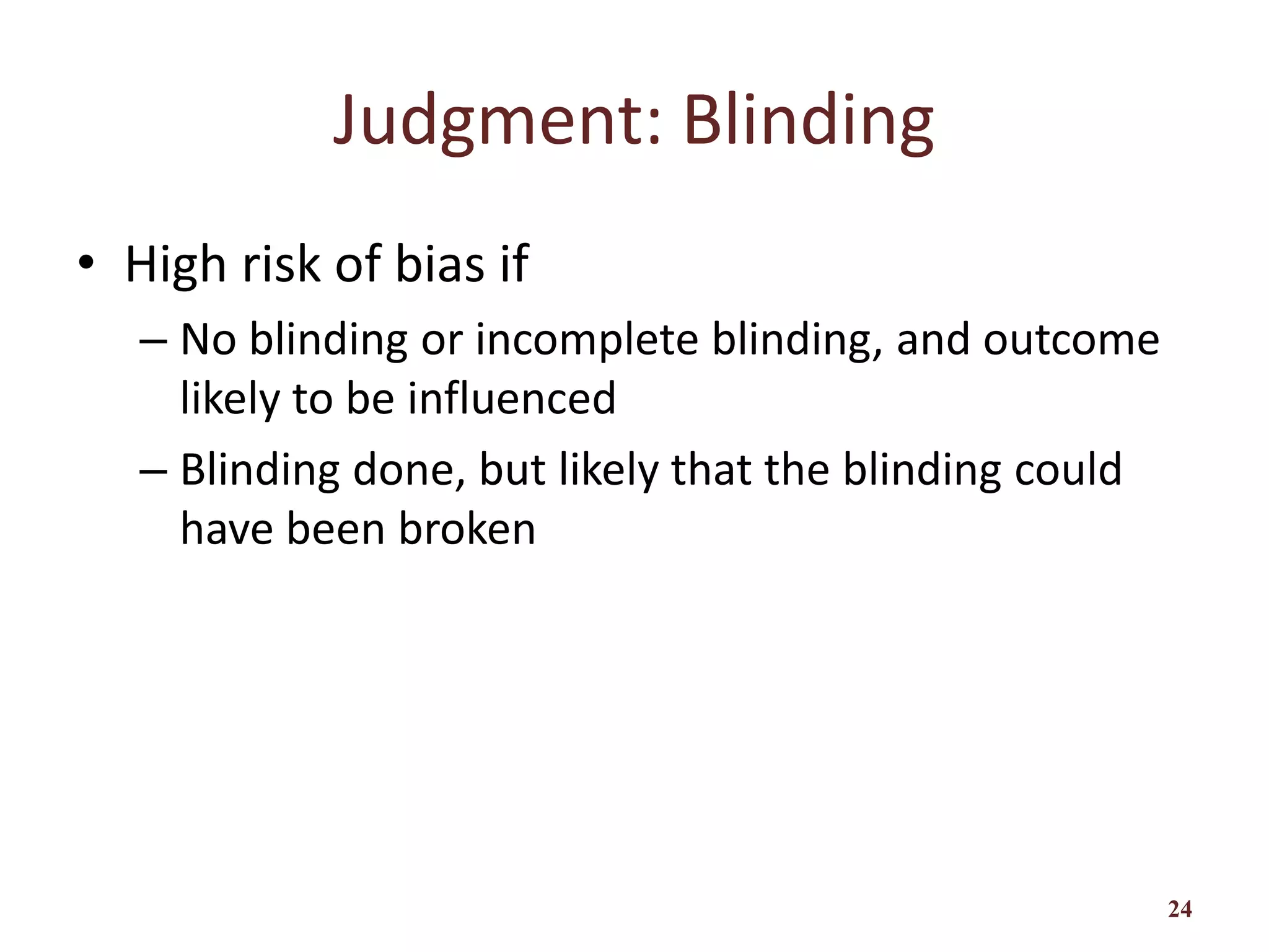 Judgment: Blinding
• High risk of bias if
– No blinding or incomplete blinding, and outcome
likely to be influenced
– Blinding done, but likely that the blinding could
have been broken
24
 