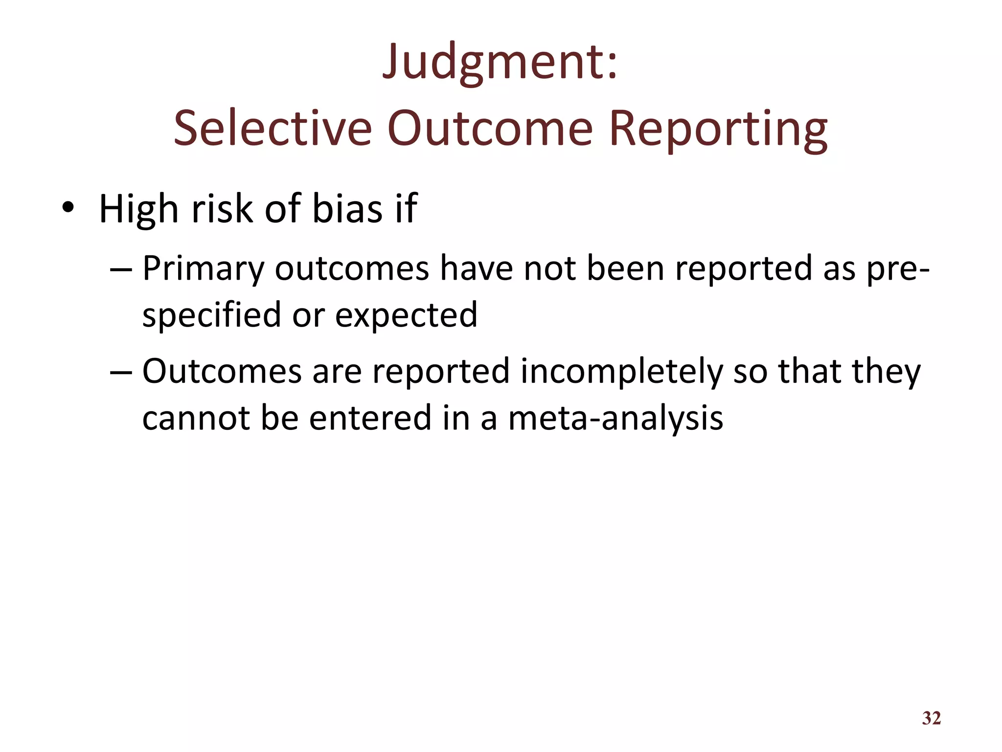 Judgment:
Selective Outcome Reporting
• High risk of bias if
– Primary outcomes have not been reported as pre-
specified or expected
– Outcomes are reported incompletely so that they
cannot be entered in a meta-analysis
32
 