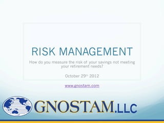 RISK MANAGEMENT
How do you measure the risk of your savings not meeting
               your retirement needs?

                  October 29th 2012

                  www.gnostam.com
 