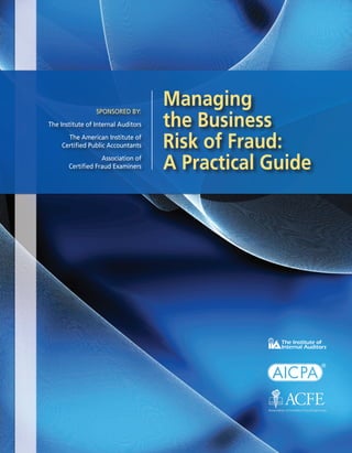 Sponsored by:
The Institute of Internal Auditors
The American Institute of
Certified Public Accountants
Association of
Certified Fraud Examiners

Managing
the Business
Risk of Fraud:
A Practical Guide

1

 
