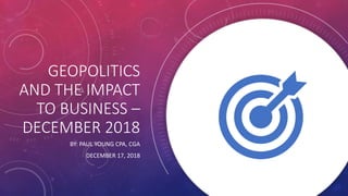 GEOPOLITICS
AND THE IMPACT
TO BUSINESS –
DECEMBER 2018
BY: PAUL YOUNG CPA, CGA
DECEMBER 17, 2018
 