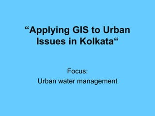 “Applying GIS to Urban
Issues in Kolkata“
Focus:
Urban water management
 
