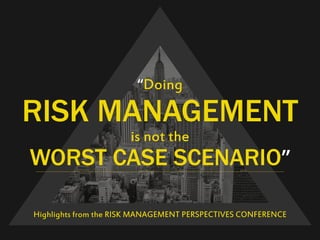 “Doing 
RISK MANAGEMENT 
is not the 
WORST CASE SCENARIO” 
Highlights from the RISK MANAGEMENT PERSPECTIVES CONFERENCE 
 