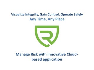 Manage Risk with innovative Cloud-
based application
Visualize Integrity, Gain Control, Operate Safely
Any Time, Any Place
 
