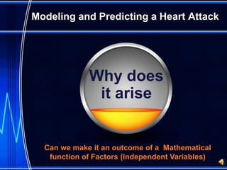 Modeling and Predicting a Heart Attack




             Why does
              it arise


  Can we make it an outcome of a Mathematical
   function of Factors (Independent Variables)
 