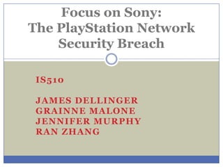 Focus on Sony:
The PlayStation Network
    Security Breach

 IS510

 JAMES DELLINGER
 GRAINNE MALONE
 JENNIFER MURPHY
 RAN ZHANG
 