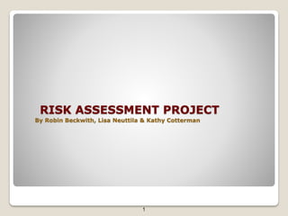 RISK ASSESSMENT PROJECT
By Robin Beckwith, Lisa Neuttila & Kathy Cotterman
1
 