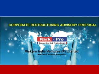 CORPORATE RESTRUCTURING ADVISORY PROPOSAL




       Riskpro India Ventures (P) Limited
               New Delhi, Mumbai, Bangalore




                             1
 