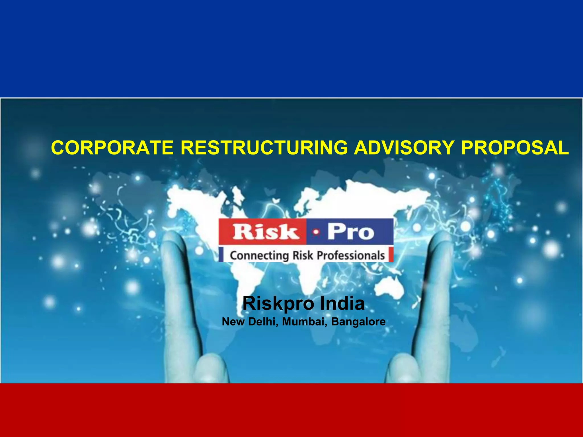 1
CORPORATE RESTRUCTURING ADVISORY PROPOSAL
Riskpro India
New Delhi, Mumbai, Bangalore