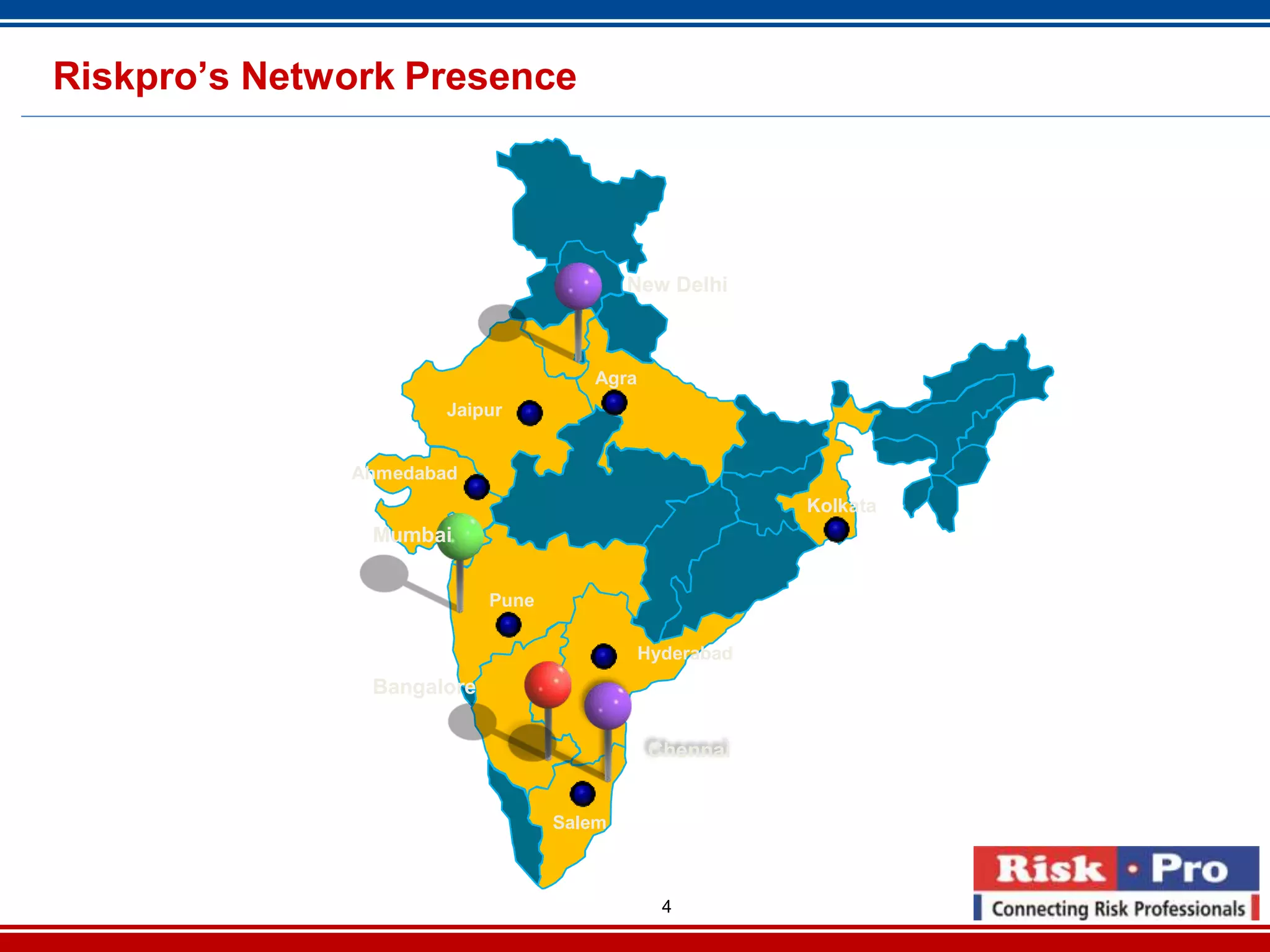4
Riskpro’s Network Presence
New Delhi
Mumbai
Bangalore
Ahmedabad
Pune
Agra
Salem
Kolkata
Hyderabad
Chennai
Jaipur