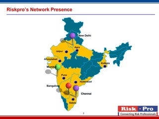 3
Riskpro’s Network Presence
New Delhi
Mumbai
Bangalore
Ahmedabad
Pune
Agra
Salem
Kolkata
Hyderabad
Chennai
Jaipur
 