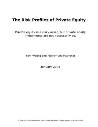 The Risk Profiles of Private Equity


 Private equity is a risky asset, but private equity
        investments are not necessarily so.




           Tom Weidig and Pierre-Yves Mathonet



                           January 2004




  Copyright Tom Weidig and Pierre-Yves Mathonet – Luxembourg – January 2004
 