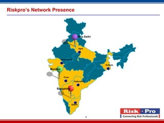 Riskpro’s Network Presence




                                        New Delhi



                                        Agra




                     Ahmedabad

                                                    Kolkata

                Mumbai

                         Pune

                                  Hyderabad


                   Bangalore




                                Salem




                                               4
 