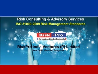 Risk Consulting & Advisory Services
ISO 31000:2009 Risk Management Standards




RiskPro India Ventures (P) Limited
         New Delhi, Mumbai, Bangalore




                         1
 