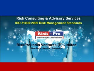 Risk Consulting & Advisory Services
ISO 31000:2009 Risk Management Standards




RiskPro India Ventures (P) Limited
         New Delhi, Mumbai, Bangalore




                         1
 