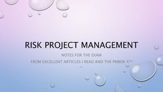 RISK PROJECT MANAGEMENT
NOTES FOR THE EXAM
FROM EXCELLENT ARTICLES I READ AND THE PMBOK 6TH
M.K.
 