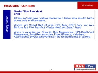 28
RESUMES - Our team Credentials
ManojKumar
Senior Vice President
CAIIB
20 Years of hard core banking experience in India...
