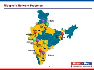 4
Riskpro’s Network Presence
New Delhi
Mumbai
Bangalore
Ahmedabad
Pune
Agra
Salem
Kolkata
Hyderabad
Chennai
Jaipur
 