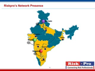 Riskpro’s Network Presence




                                    New Delhi



                                    Agra




                    Ahmedabad

                                                 Kolkata

               Mumbai

                        Pune

                                 Hyderabad


                   Bangalore




                                Salem




                                             5
 