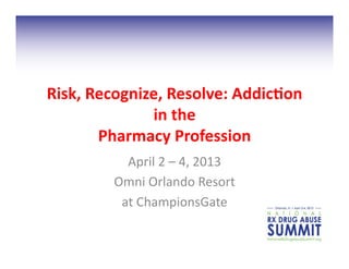 Risk,	
  Recognize,	
  Resolve:	
  Addic2on	
  
                 in	
  the	
  
          Pharmacy	
  Profession	
  	
  
              April	
  2	
  –	
  4,	
  2013	
  
            Omni	
  Orlando	
  Resort	
  	
  
             at	
  ChampionsGate	
  
 