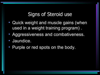 Signs of Steroid use Quick weight and muscle gains (when used in a weight training program) . Aggressiveness and combativeness. Jaundice. Purple or red spots on the body. 