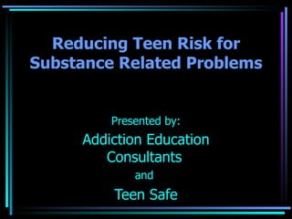 Reducing Teen Risk for Substance Related Problems Presented by: Addiction Education Consultants   and  Teen Safe 