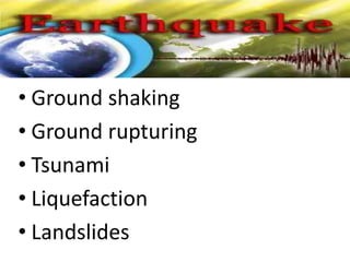 • Ground shaking
• Ground rupturing
• Tsunami
• Liquefaction
• Landslides
 