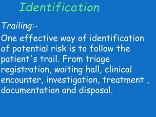 Trailing:- 
One effective way of identification 
of potential risk is to follow the 
patient's trail. From triage 
registration, waiting hall, clinical 
encounter, investigation, treatment , 
documentation and disposal. 
 