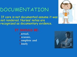 If care is not documented assume it was 
not rendered. Nurses’ notes are 
recognized as documentary evidence. 
IT SHOULD BE: 
Factual, 
Accurate, 
Complete and 
Timely 
 