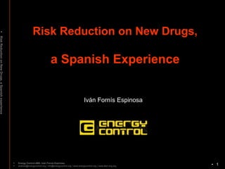 Risk Reduction on New Drugs,
•
Risk Reduction on New Drugs, a Spanish experience




                                                                                      a Spanish Experience


                                                                                                                      Iván Fornís Espinosa




                                                    •
                                                    •
                                                        Energy Control-ABD. Iván Fornís Espinosa.
                                                        analisis@energycontrol.org | info@energycontrol.org | www.energycontrol.org | www.abd-ong.org   • 1
 
