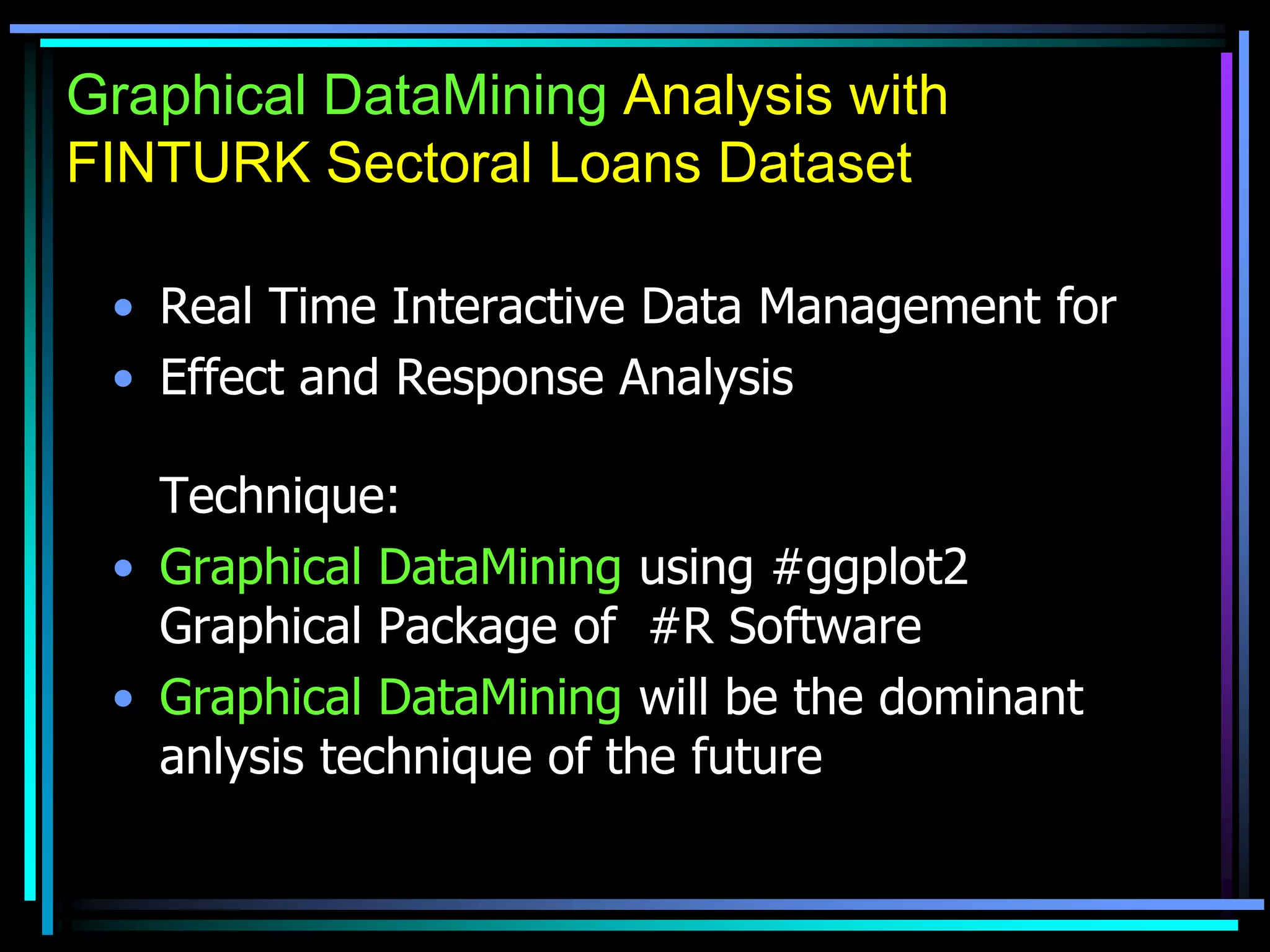 Graphical DataMining Analysis with
FINTURK Sectoral Loans Dataset
• Real Time Interactive Data Management for
• Effect and Response Analysis
Technique:
• Graphical DataMining using #ggplot2
Graphical Package of #R Software
• Graphical DataMining will be the dominant
anlysis technique of the future
 