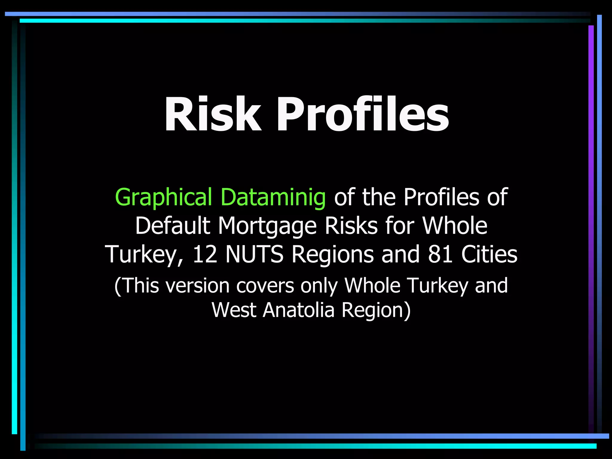 Risk Profiles
Graphical Dataminig of the Profiles of
Default Mortgage Risks for Whole
Turkey, 12 NUTS Regions and 81 Cities
(This version covers only Whole Turkey and
West Anatolia Region)
 