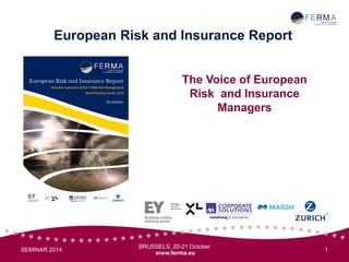 BRUSSELS, 20-21 October 
www.ferma.eu 
The Voice of European 
Risk and Insurance 
Managers 
SEMINAR 2014 1 
European Risk and Insurance Report 
 